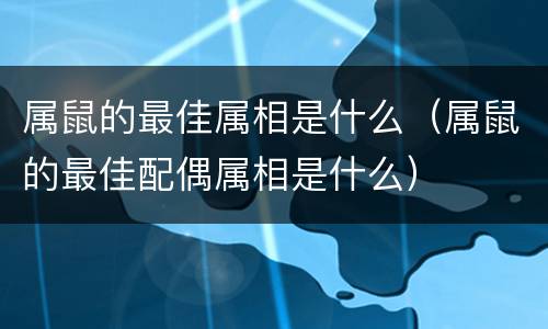 属鼠的最佳属相是什么（属鼠的最佳配偶属相是什么）