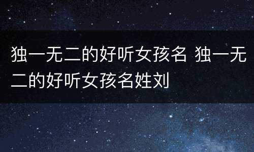 独一无二的好听女孩名 独一无二的好听女孩名姓刘