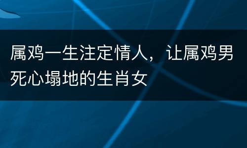 属鸡一生注定情人，让属鸡男死心塌地的生肖女