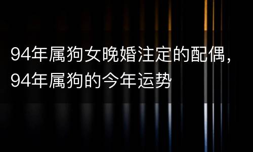 94年属狗女晚婚注定的配偶，94年属狗的今年运势