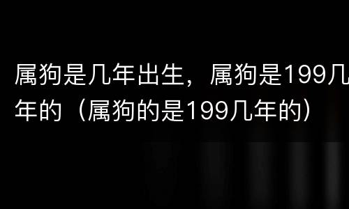 属狗是几年出生，属狗是199几年的（属狗的是199几年的）