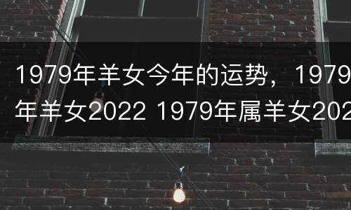 1979年羊女今年的运势，1979年羊女2022 1979年属羊女2022年运势及运程