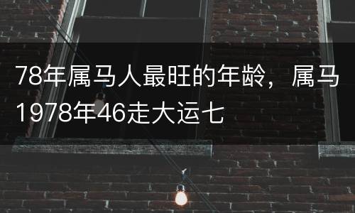 78年属马人最旺的年龄，属马1978年46走大运七