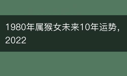 1980年属猴女未来10年运势，2022