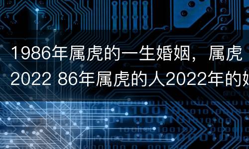 1986年属虎的一生婚姻，属虎2022 86年属虎的人2022年的婚姻