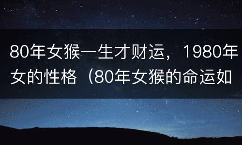 80年女猴一生才财运，1980年女的性格（80年女猴的命运如何）