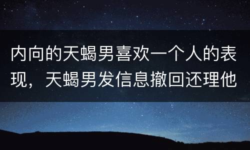 内向的天蝎男喜欢一个人的表现，天蝎男发信息撤回还理他吗