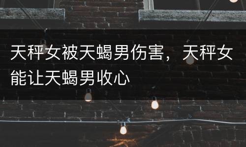 天秤女被天蝎男伤害，天秤女能让天蝎男收心
