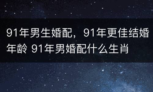 91年男生婚配，91年更佳结婚年龄 91年男婚配什么生肖