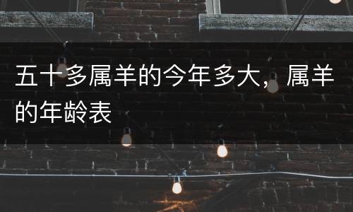 五十多属羊的今年多大，属羊的年龄表