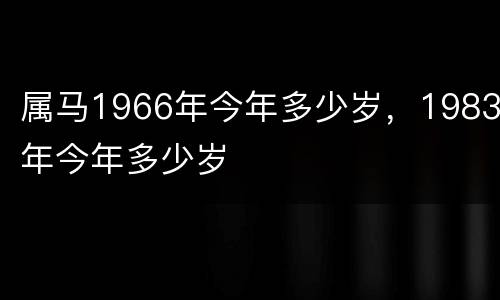 属马1966年今年多少岁，1983年今年多少岁
