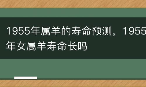 1955年属羊的寿命预测，1955年女属羊寿命长吗