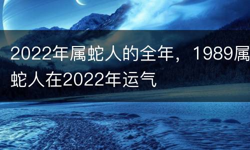2022年属蛇人的全年，1989属蛇人在2022年运气