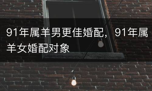 91年属羊男更佳婚配，91年属羊女婚配对象
