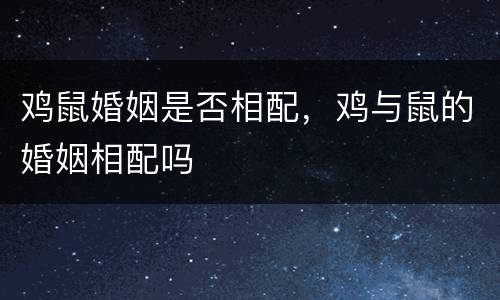 鸡鼠婚姻是否相配，鸡与鼠的婚姻相配吗