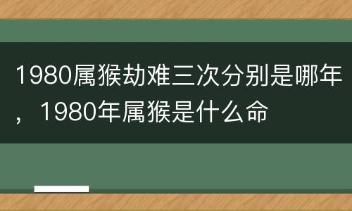 1980属猴劫难三次分别是哪年，1980年属猴是什么命