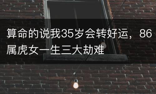 算命的说我35岁会转好运，86属虎女一生三大劫难