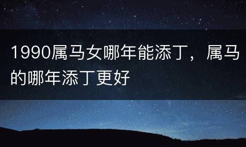 1990属马女哪年能添丁，属马的哪年添丁更好