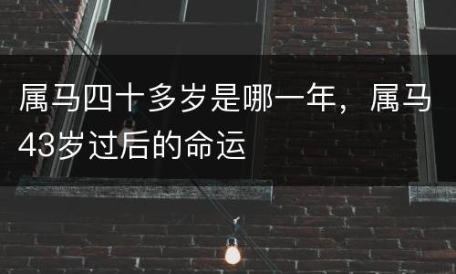 属马四十多岁是哪一年，属马43岁过后的命运