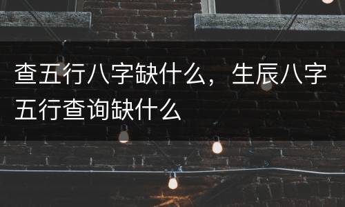 查五行八字缺什么，生辰八字五行查询缺什么
