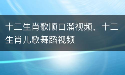 十二生肖歌顺口溜视频，十二生肖儿歌舞蹈视频