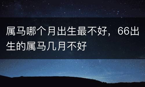 属马哪个月出生最不好，66出生的属马几月不好