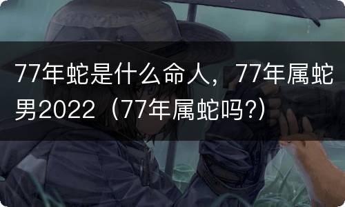 77年蛇是什么命人，77年属蛇男2022（77年属蛇吗?）