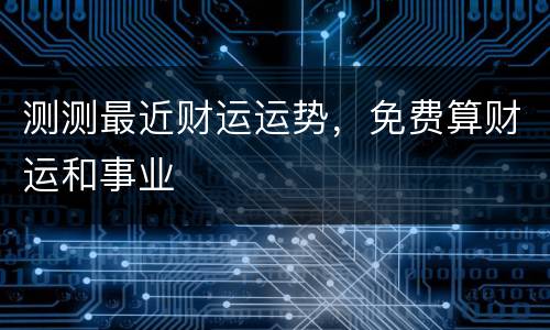测测最近财运运势，免费算财运和事业