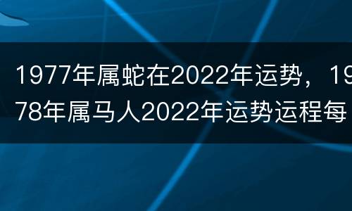 1977年属蛇在2022年运势，1978年属马人2022年运势运程每月