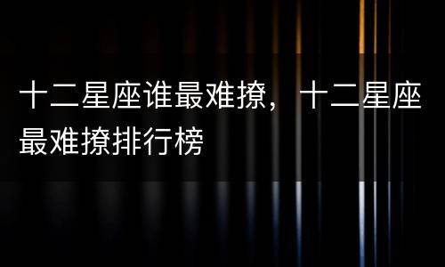 十二星座谁最难撩，十二星座最难撩排行榜