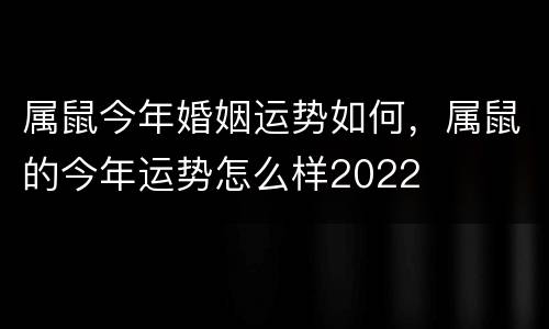 属鼠今年婚姻运势如何，属鼠的今年运势怎么样2022