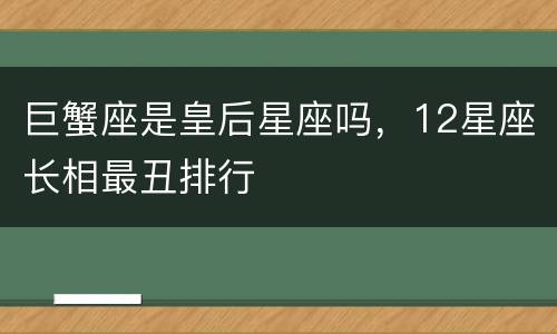 巨蟹座是皇后星座吗，12星座长相最丑排行