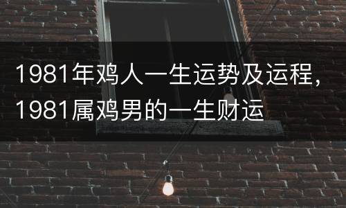1981年鸡人一生运势及运程，1981属鸡男的一生财运