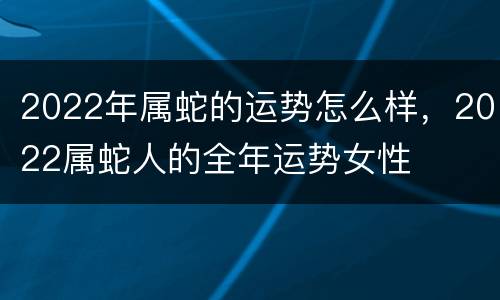 2022年属蛇的运势怎么样，2022属蛇人的全年运势女性