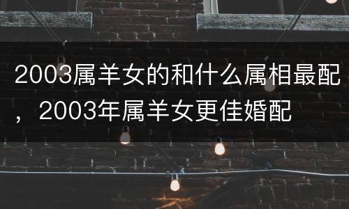 2003属羊女的和什么属相最配，2003年属羊女更佳婚配