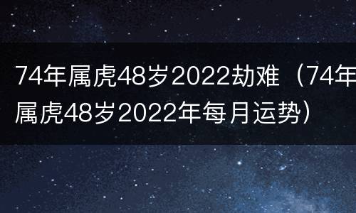 74年属虎48岁2022劫难（74年属虎48岁2022年每月运势）