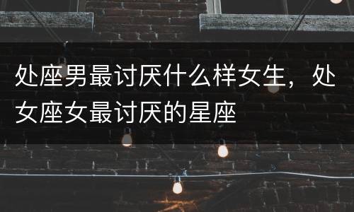 处座男最讨厌什么样女生，处女座女最讨厌的星座
