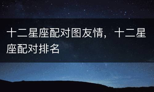十二星座配对图友情，十二星座配对排名