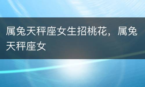 属兔天秤座女生招桃花，属兔天秤座女