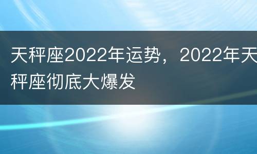 天秤座2022年运势，2022年天秤座彻底大爆发