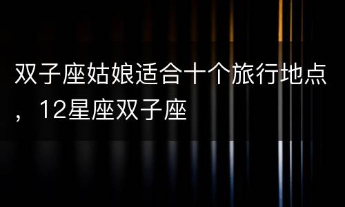 双子座姑娘适合十个旅行地点，12星座双子座