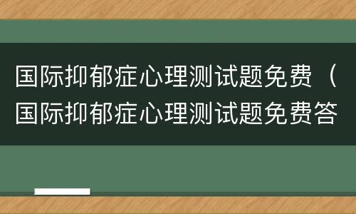 国际抑郁症心理测试题免费（国际抑郁症心理测试题免费答案）