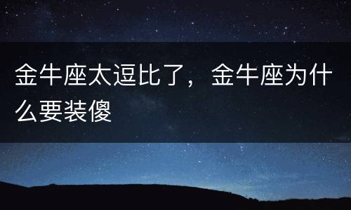 金牛座太逗比了，金牛座为什么要装傻