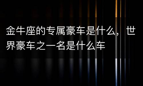 金牛座的专属豪车是什么，世界豪车之一名是什么车