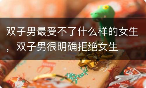 双子男最受不了什么样的女生，双子男很明确拒绝女生