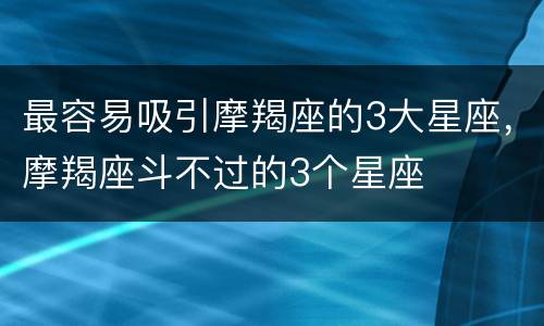 最容易吸引摩羯座的3大星座，摩羯座斗不过的3个星座