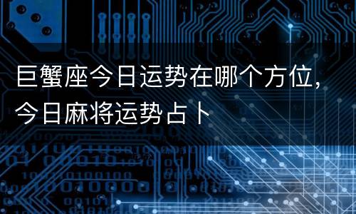 巨蟹座今日运势在哪个方位，今日麻将运势占卜