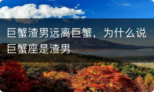 巨蟹渣男远离巨蟹，为什么说巨蟹座是渣男