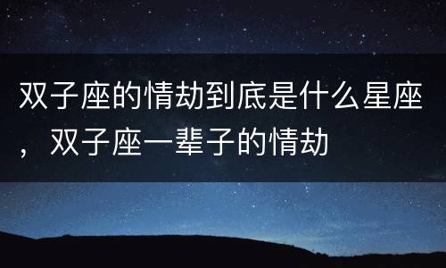 双子座的情劫到底是什么星座，双子座一辈子的情劫