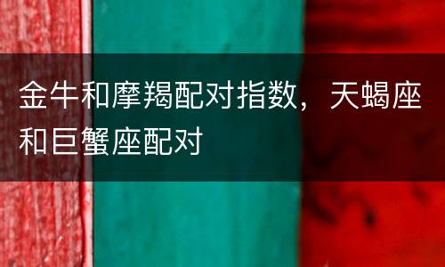 金牛和摩羯配对指数，天蝎座和巨蟹座配对